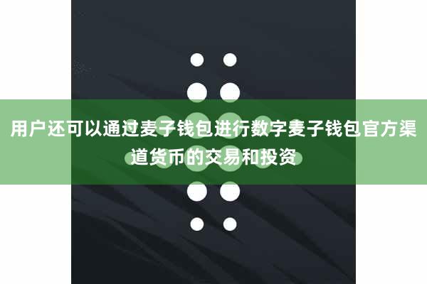 用户还可以通过麦子钱包进行数字麦子钱包官方渠道货币的交易和投资
