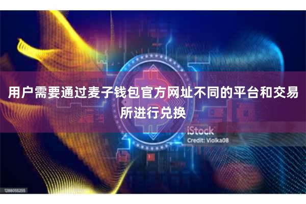 用户需要通过麦子钱包官方网址不同的平台和交易所进行兑换