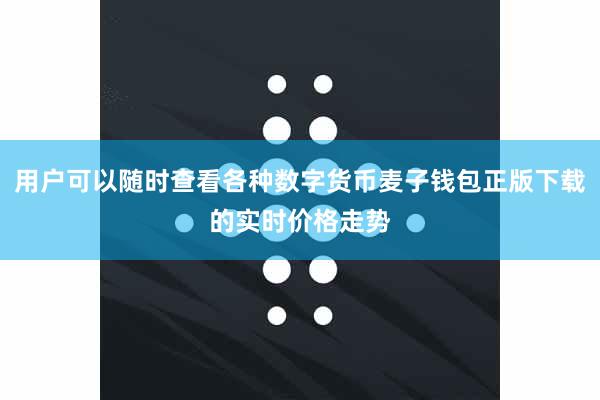 用户可以随时查看各种数字货币麦子钱包正版下载的实时价格走势