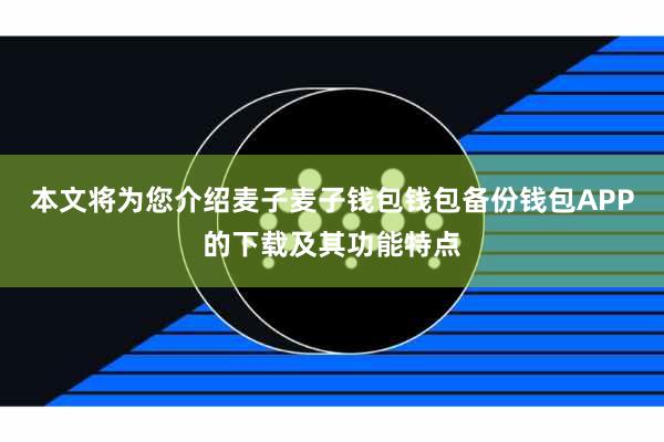 本文将为您介绍麦子麦子钱包钱包备份钱包APP的下载及其功能特点