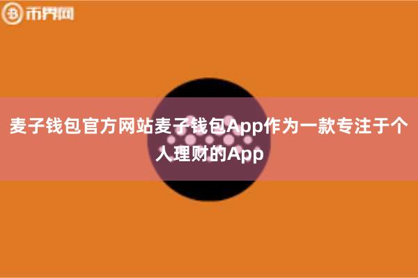 麦子钱包官方网站麦子钱包App作为一款专注于个人理财的App