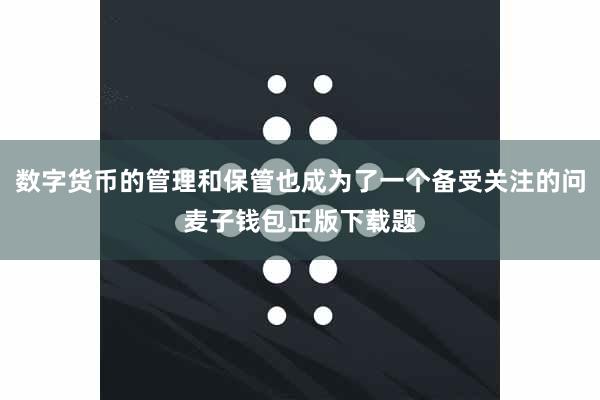 数字货币的管理和保管也成为了一个备受关注的问麦子钱包正版下载题