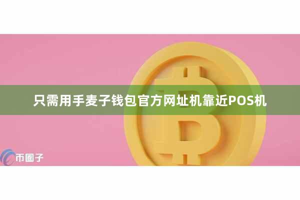 只需用手麦子钱包官方网址机靠近POS机