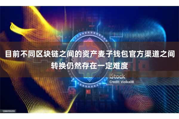目前不同区块链之间的资产麦子钱包官方渠道之间转换仍然存在一定难度