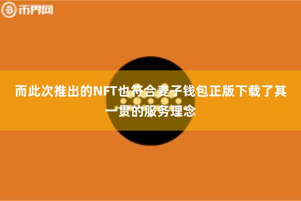 而此次推出的NFT也符合麦子钱包正版下载了其一贯的服务理念