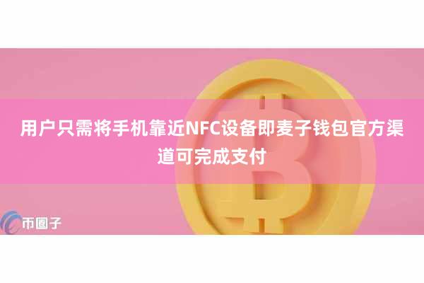 用户只需将手机靠近NFC设备即麦子钱包官方渠道可完成支付