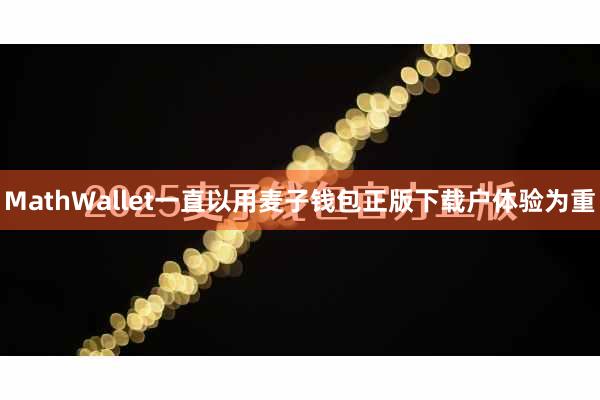 MathWallet一直以用麦子钱包正版下载户体验为重