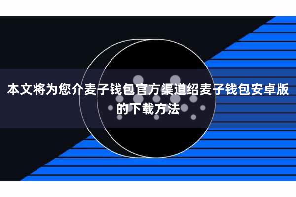 本文将为您介麦子钱包官方渠道绍麦子钱包安卓版的下载方法