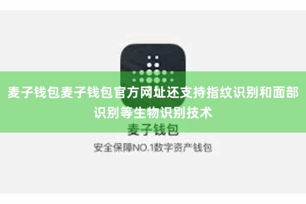 麦子钱包麦子钱包官方网址还支持指纹识别和面部识别等生物识别技术