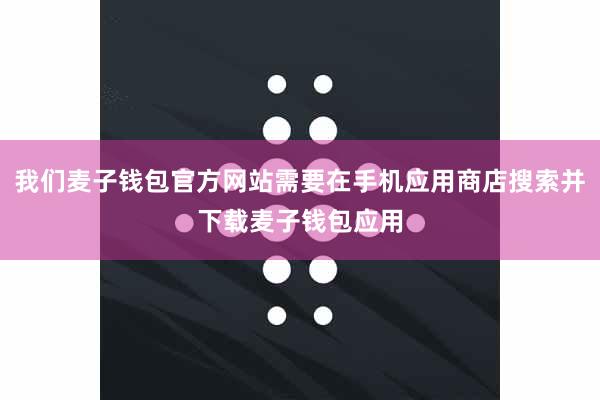 我们麦子钱包官方网站需要在手机应用商店搜索并下载麦子钱包应用