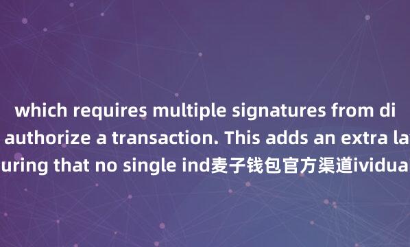 which requires multiple signatures from different devices to authorize a transaction. This adds an extra layer of security by ensuring that no single ind麦子钱包官方渠道ividual can access and transfer your fu