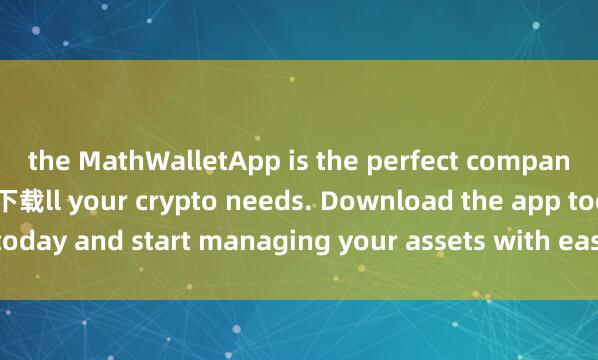 the MathWalletApp is the perfect companion for a麦子钱包正版下载ll your crypto needs. Download the app today and start managing your assets with ease and convenience.